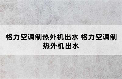 格力空调制热外机出水 格力空调制热外机出水